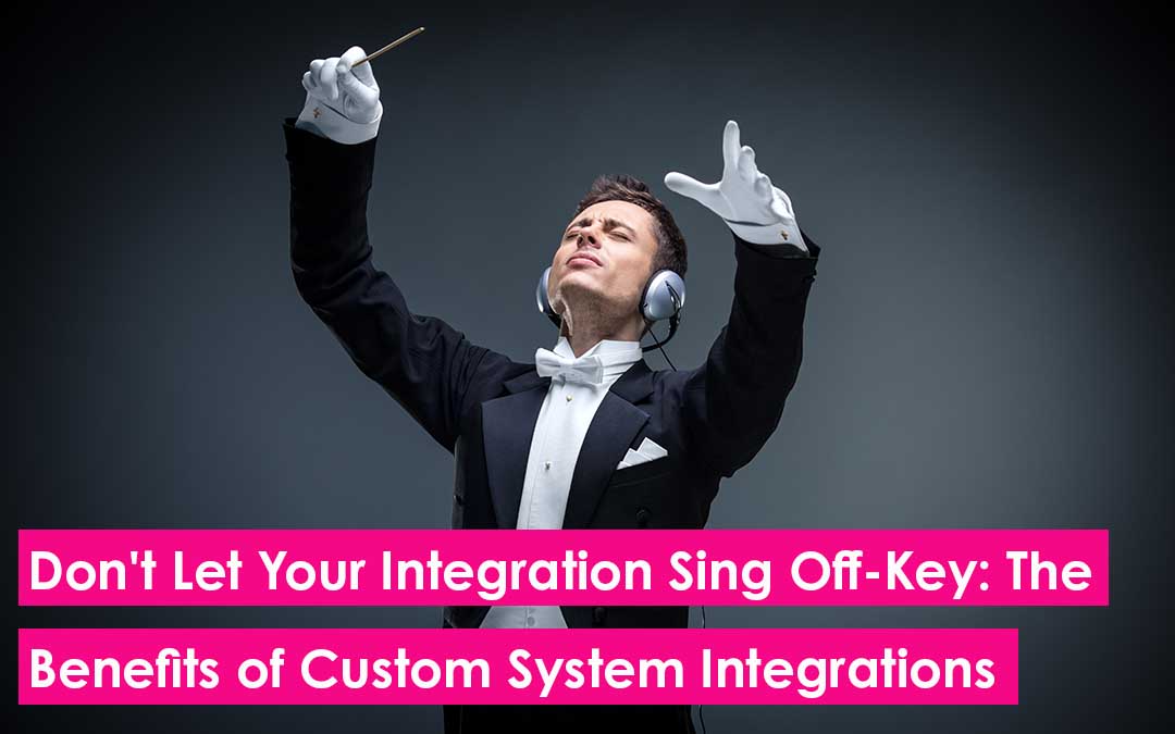 Don’t Let Your Integration Sing Off-Key: The Benefits of Custom System Integrations